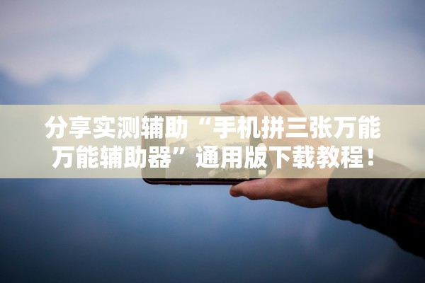 分享实测辅助“手机拼三张万能万能辅助器	”通用版下载教程！