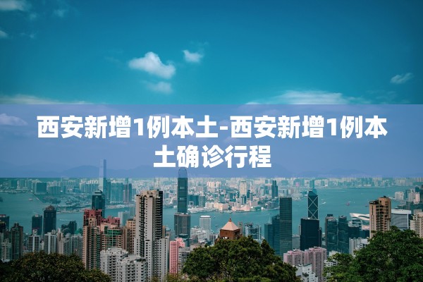 西安新增1例本土-西安新增1例本土确诊行程 西安新增1例本土-西安新增1例本土确诊行程