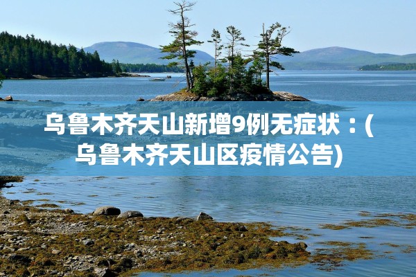 乌鲁木齐天山新增9例无症状︰(乌鲁木齐天山区疫情公告)