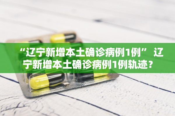 “辽宁新增本土确诊病例1例” 辽宁新增本土确诊病例1例轨迹？