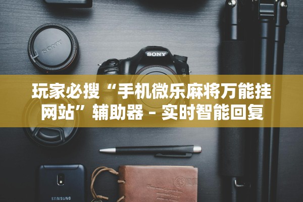 玩家必搜“手机微乐麻将万能挂网站”辅助器 – 实时智能回复