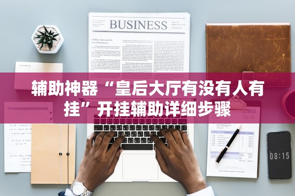 辅助神器“皇后大厅有没有人有挂”开挂辅助详细步骤