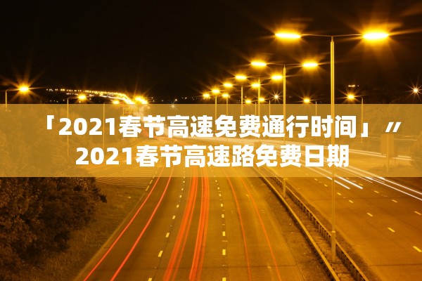 「2021春节高速免费通行时间」〃2021春节高速路免费日期