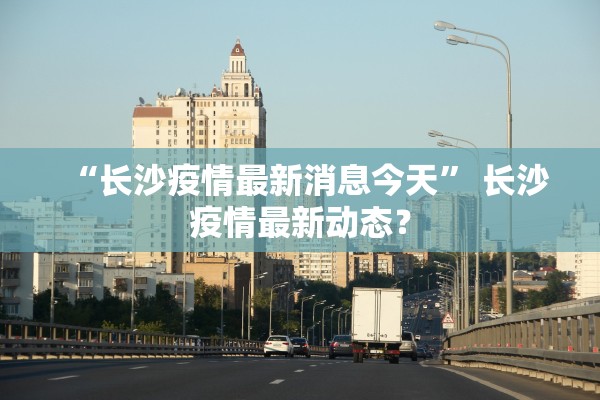 “长沙疫情最新消息今天” 长沙疫情最新动态？