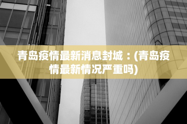 青岛疫情最新消息封城︰(青岛疫情最新情况严重吗)