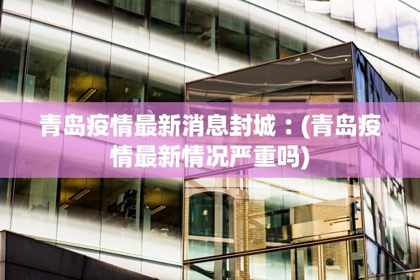青岛疫情最新消息封城︰(青岛疫情最新情况严重吗)