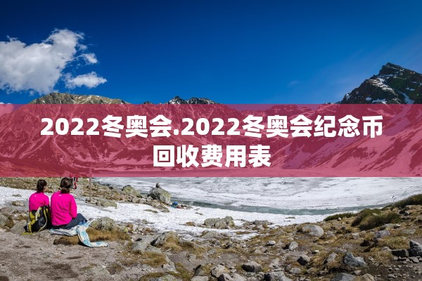 2022冬奥会.2022冬奥会纪念币回收费用表
