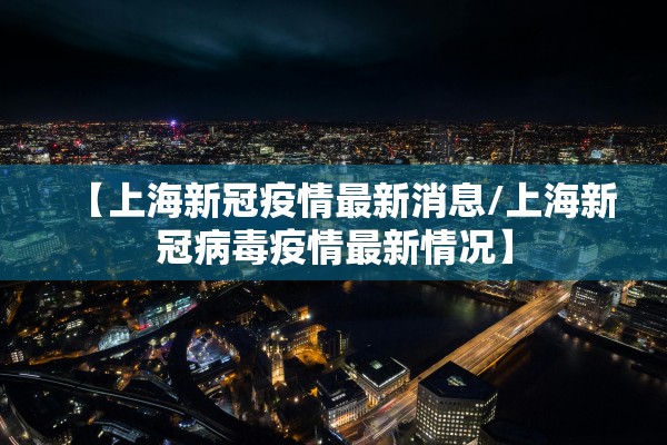 【上海新冠疫情最新消息/上海新冠病毒疫情最新情况】