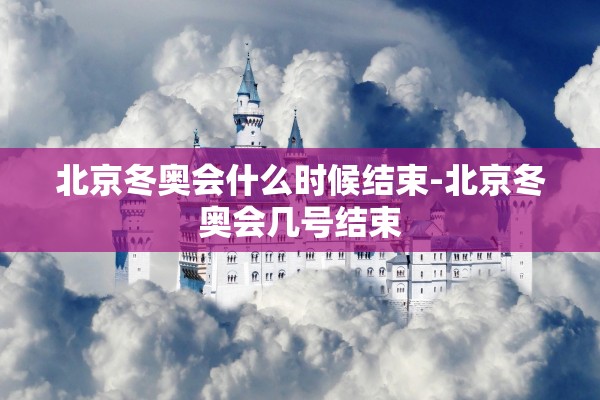 北京冬奥会什么时候结束-北京冬奥会几号结束