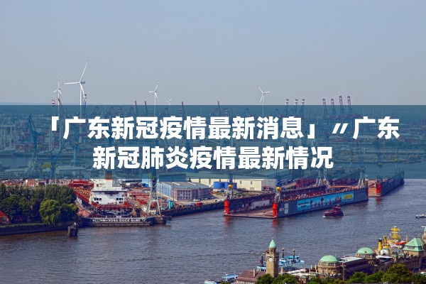「广东新冠疫情最新消息」〃广东新冠肺炎疫情最新情况