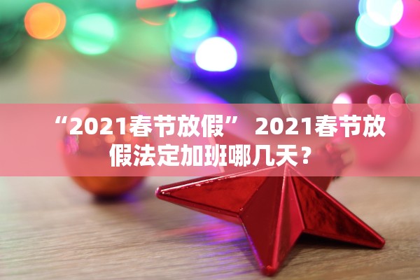 “2021春节放假” 2021春节放假法定加班哪几天？