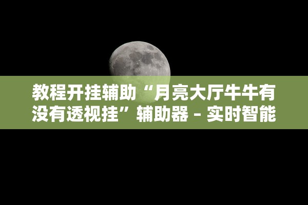 教程开挂辅助“月亮大厅牛牛有没有透视挂”辅助器 – 实时智能回复