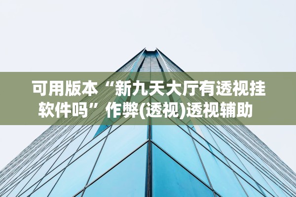 可用版本“新九天大厅有透视挂软件吗”作弊(透视)透视辅助 
