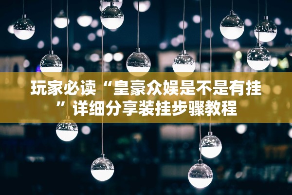 玩家必读“皇豪众娱是不是有挂	”详细分享装挂步骤教程