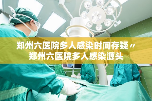 郑州六医院多人感染时间存疑〃郑州六医院多人感染源头