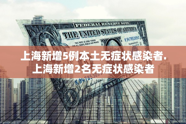 上海新增5例本土无症状感染者.上海新增2名无症状感染者 上海新增5例本土无症状感染者.上海新增2名无症状感染者