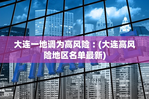 大连一地调为高风险︰(大连高风险地区名单最新) 大连一地调为高风险︰(大连高风险地区名单最新)