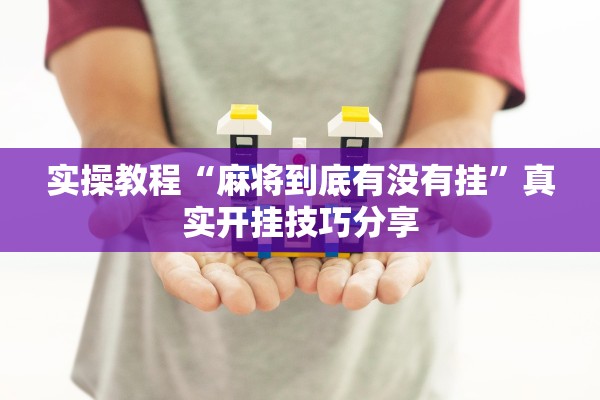 实操教程“麻将到底有没有挂”真实开挂技巧分享