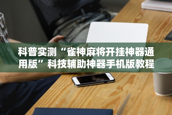 科普实测“雀神麻将开挂神器通用版”科技辅助神器手机版教程