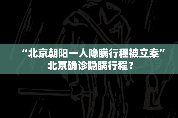 “北京朝阳一人隐瞒行程被立案” 北京确诊隐瞒行程？