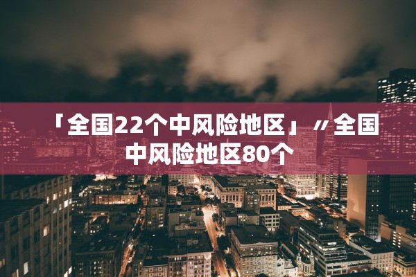 「全国22个中风险地区」〃全国 中风险地区80个 「全国22个中风险地区」〃全国 中风险地区80个
