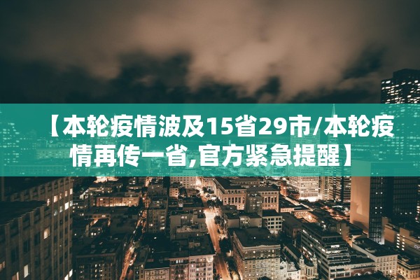 【本轮疫情波及15省29市/本轮疫情再传一省,官方紧急提醒】 【本轮疫情波及15省29市/本轮疫情再传一省,官方紧急提醒】