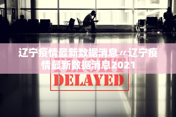 辽宁疫情最新数据消息〃辽宁疫情最新数据消息2021