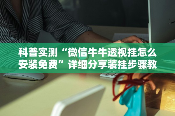 科普实测“微信牛牛透视挂怎么安装免费”详细分享装挂步骤教程