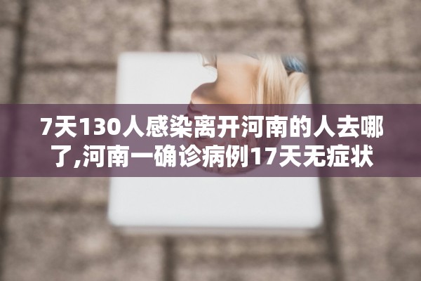 7天130人感染离开河南的人去哪了,河南一确诊病例17天无症状