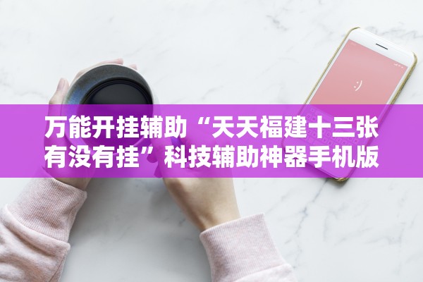 万能开挂辅助“天天福建十三张有没有挂”科技辅助神器手机版教程