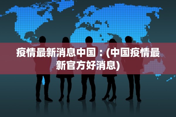 疫情最新消息中国︰(中国疫情最新官方好消息)