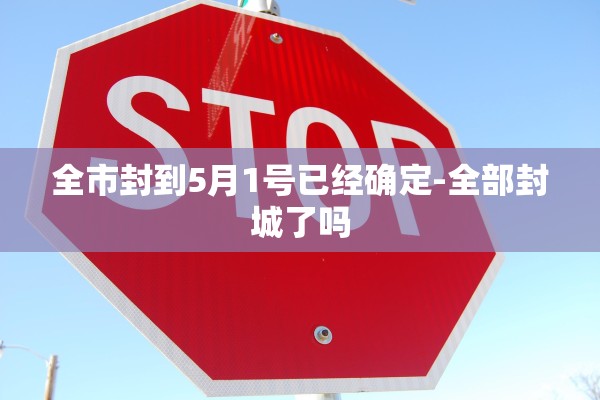 全市封到5月1号已经确定-全部封城了吗