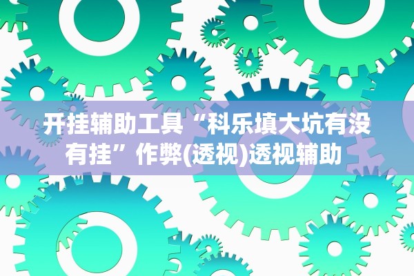 开挂辅助工具“科乐填大坑有没有挂”作弊(透视)透视辅助 