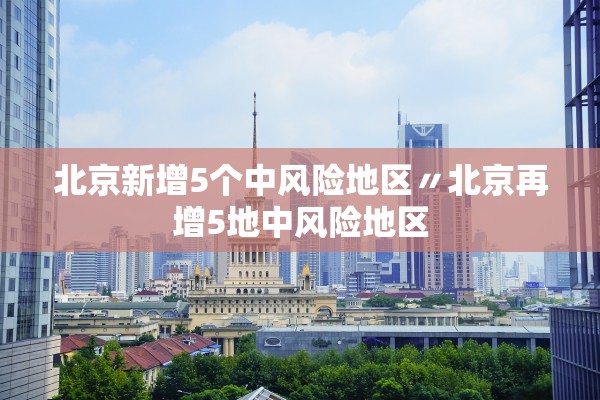 北京新增5个中风险地区〃北京再增5地中风险地区