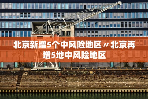 北京新增5个中风险地区〃北京再增5地中风险地区