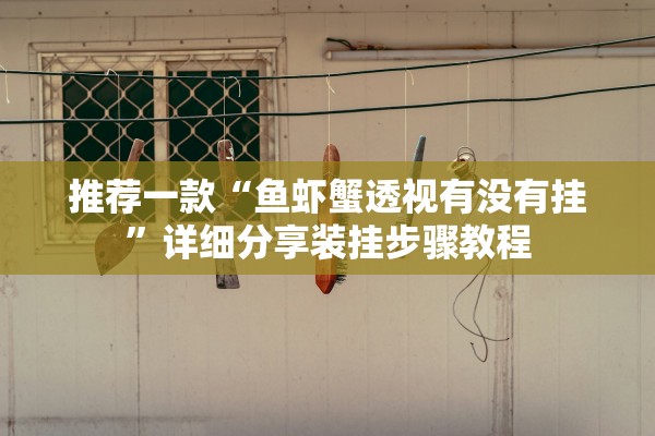 推荐一款“鱼虾蟹透视有没有挂”详细分享装挂步骤教程