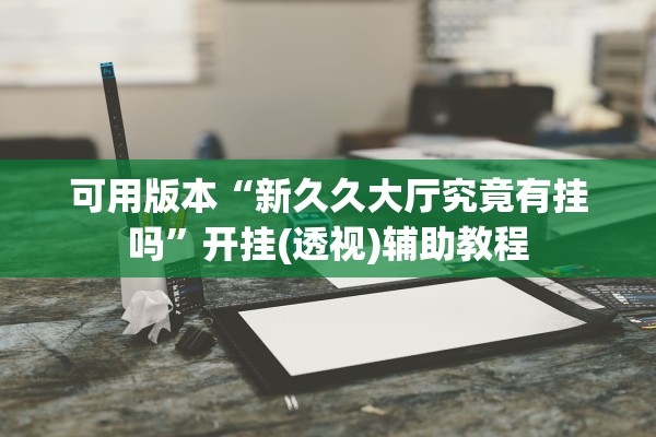 可用版本“新久久大厅究竟有挂吗”开挂(透视)辅助教程