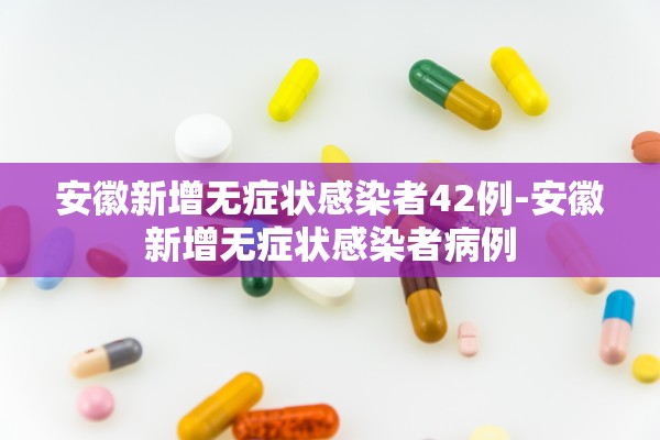安徽新增无症状感染者42例-安徽新增无症状感染者病例