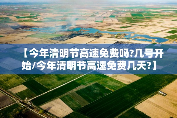 【今年清明节高速免费吗?几号开始/今年清明节高速免费几天?】