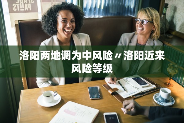 洛阳两地调为中风险〃洛阳近来风险等级