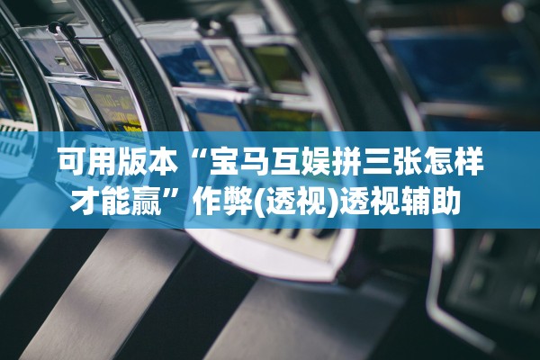可用版本“宝马互娱拼三张怎样才能赢”作弊(透视)透视辅助 