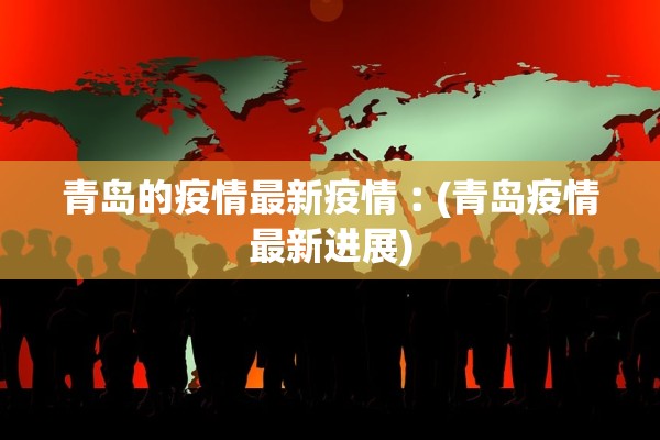 青岛的疫情最新疫情︰(青岛疫情最新进展)