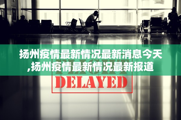 扬州疫情最新情况最新消息今天,扬州疫情最新情况最新报道