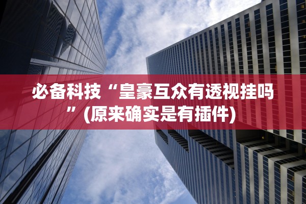 必备科技“皇豪互众有透视挂吗”(原来确实是有插件) 