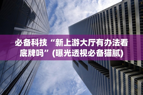 必备科技“新上游大厅有办法看底牌吗”(曝光透视必备猫腻)