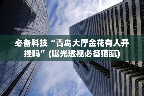 必备科技“青鸟大厅金花有人开挂吗”(曝光透视必备猫腻)