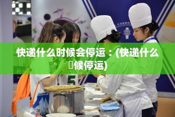 快递什么时候会停运︰(快递什么吋候停运)