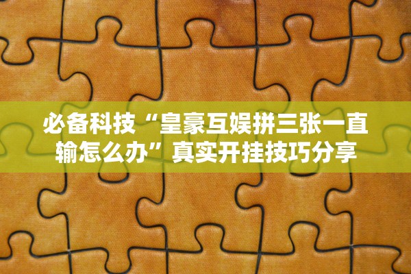 必备科技“皇豪互娱拼三张一直输怎么办”真实开挂技巧分享