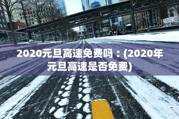 2020元旦高速免费吗︰(2020年元旦高速是否免费) 2020元旦高速免费吗︰(2020年元旦高速是否免费)