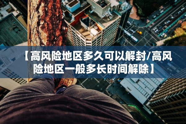 【高风险地区多久可以解封/高风险地区一般多长时间解除】